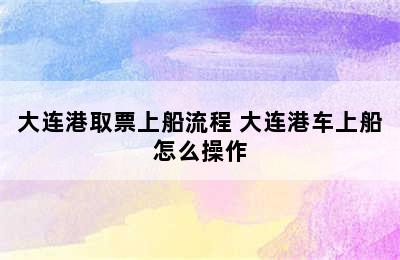 大连港取票上船流程 大连港车上船怎么操作